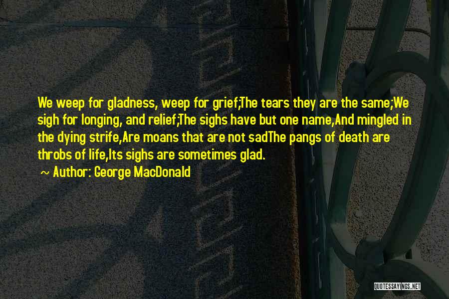 George MacDonald Quotes: We Weep For Gladness, Weep For Grief;the Tears They Are The Same;we Sigh For Longing, And Relief;the Sighs Have But