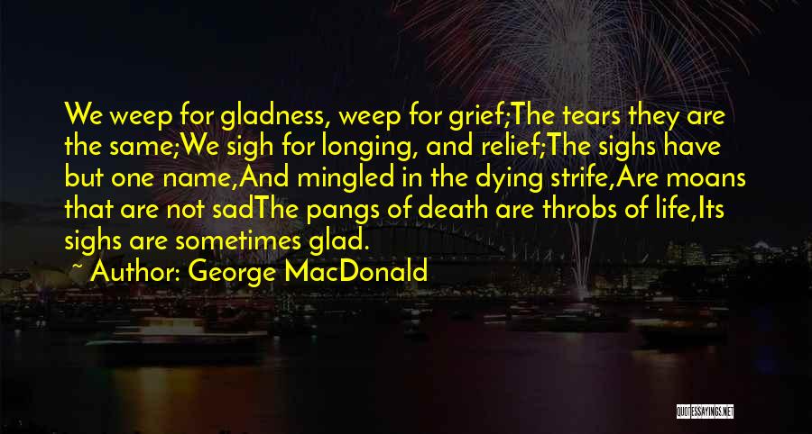 George MacDonald Quotes: We Weep For Gladness, Weep For Grief;the Tears They Are The Same;we Sigh For Longing, And Relief;the Sighs Have But