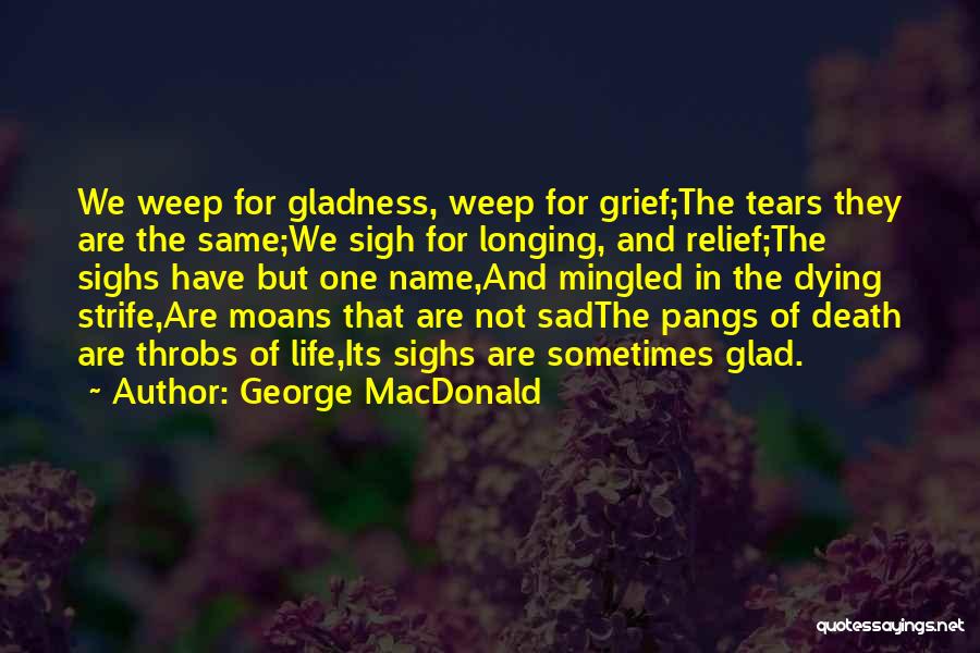 George MacDonald Quotes: We Weep For Gladness, Weep For Grief;the Tears They Are The Same;we Sigh For Longing, And Relief;the Sighs Have But