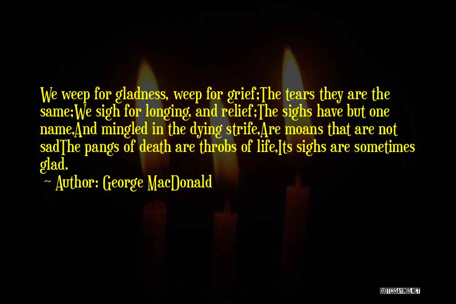 George MacDonald Quotes: We Weep For Gladness, Weep For Grief;the Tears They Are The Same;we Sigh For Longing, And Relief;the Sighs Have But