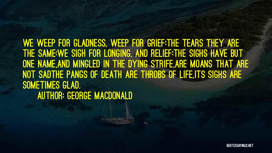George MacDonald Quotes: We Weep For Gladness, Weep For Grief;the Tears They Are The Same;we Sigh For Longing, And Relief;the Sighs Have But