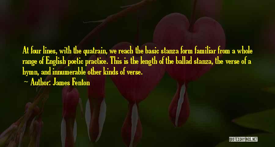 James Fenton Quotes: At Four Lines, With The Quatrain, We Reach The Basic Stanza Form Familiar From A Whole Range Of English Poetic