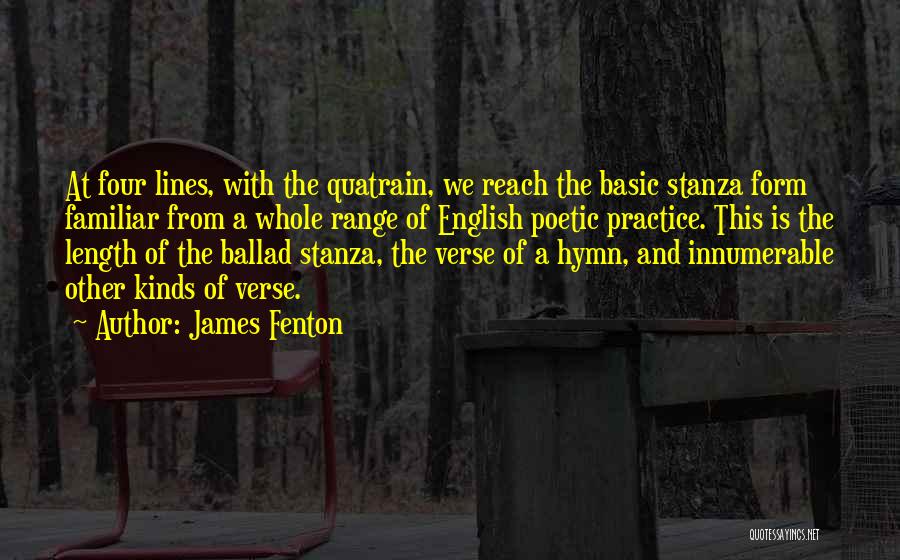 James Fenton Quotes: At Four Lines, With The Quatrain, We Reach The Basic Stanza Form Familiar From A Whole Range Of English Poetic