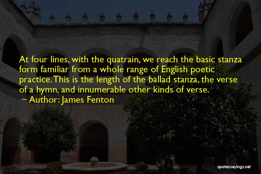 James Fenton Quotes: At Four Lines, With The Quatrain, We Reach The Basic Stanza Form Familiar From A Whole Range Of English Poetic