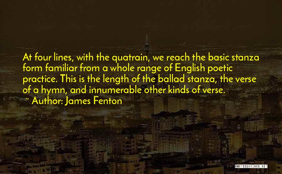 James Fenton Quotes: At Four Lines, With The Quatrain, We Reach The Basic Stanza Form Familiar From A Whole Range Of English Poetic