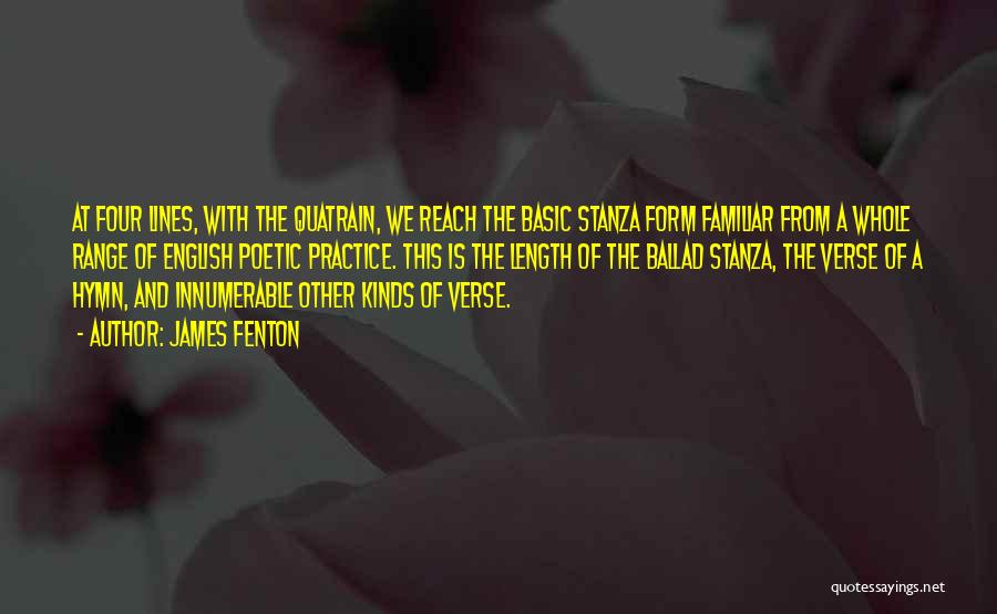 James Fenton Quotes: At Four Lines, With The Quatrain, We Reach The Basic Stanza Form Familiar From A Whole Range Of English Poetic