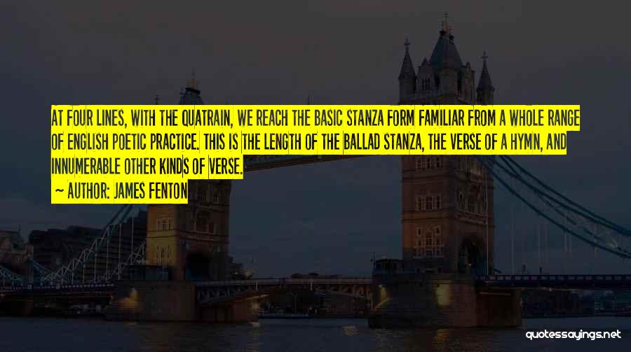 James Fenton Quotes: At Four Lines, With The Quatrain, We Reach The Basic Stanza Form Familiar From A Whole Range Of English Poetic