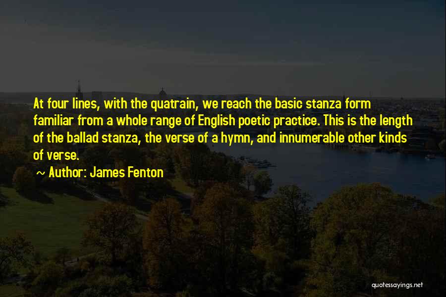 James Fenton Quotes: At Four Lines, With The Quatrain, We Reach The Basic Stanza Form Familiar From A Whole Range Of English Poetic