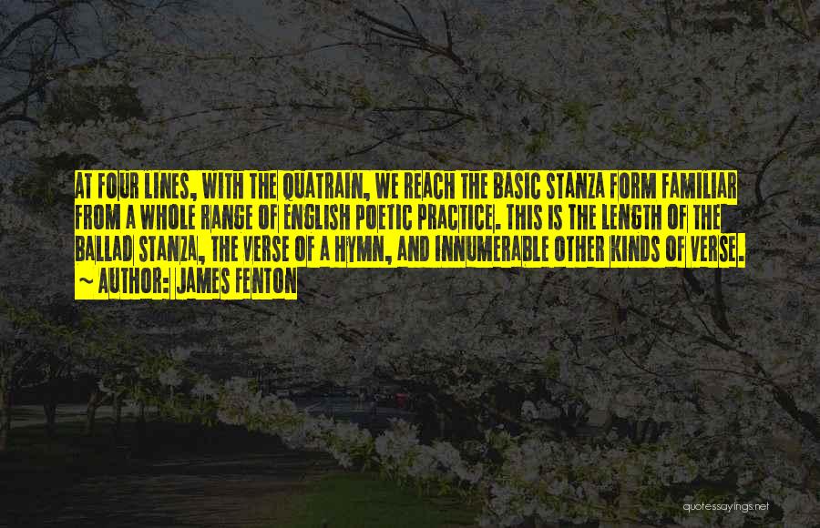 James Fenton Quotes: At Four Lines, With The Quatrain, We Reach The Basic Stanza Form Familiar From A Whole Range Of English Poetic