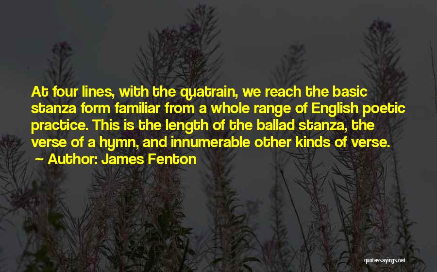 James Fenton Quotes: At Four Lines, With The Quatrain, We Reach The Basic Stanza Form Familiar From A Whole Range Of English Poetic