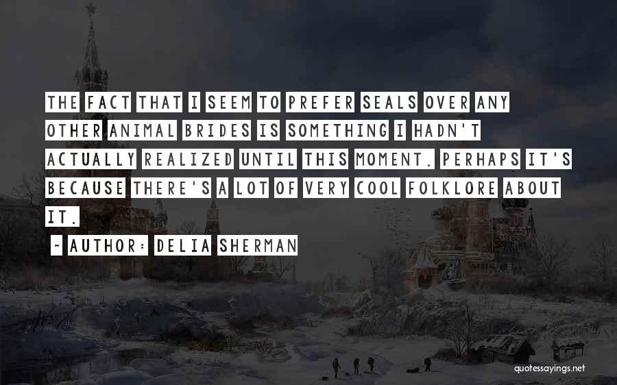 Delia Sherman Quotes: The Fact That I Seem To Prefer Seals Over Any Other Animal Brides Is Something I Hadn't Actually Realized Until