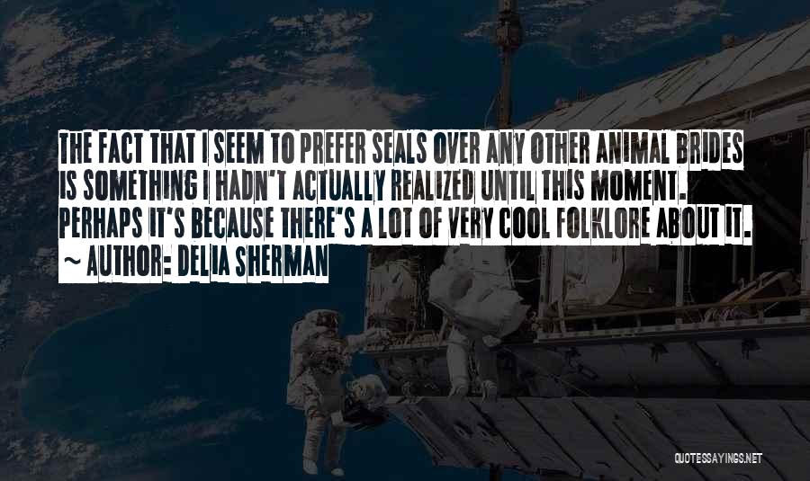 Delia Sherman Quotes: The Fact That I Seem To Prefer Seals Over Any Other Animal Brides Is Something I Hadn't Actually Realized Until
