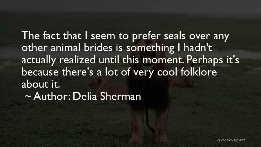 Delia Sherman Quotes: The Fact That I Seem To Prefer Seals Over Any Other Animal Brides Is Something I Hadn't Actually Realized Until