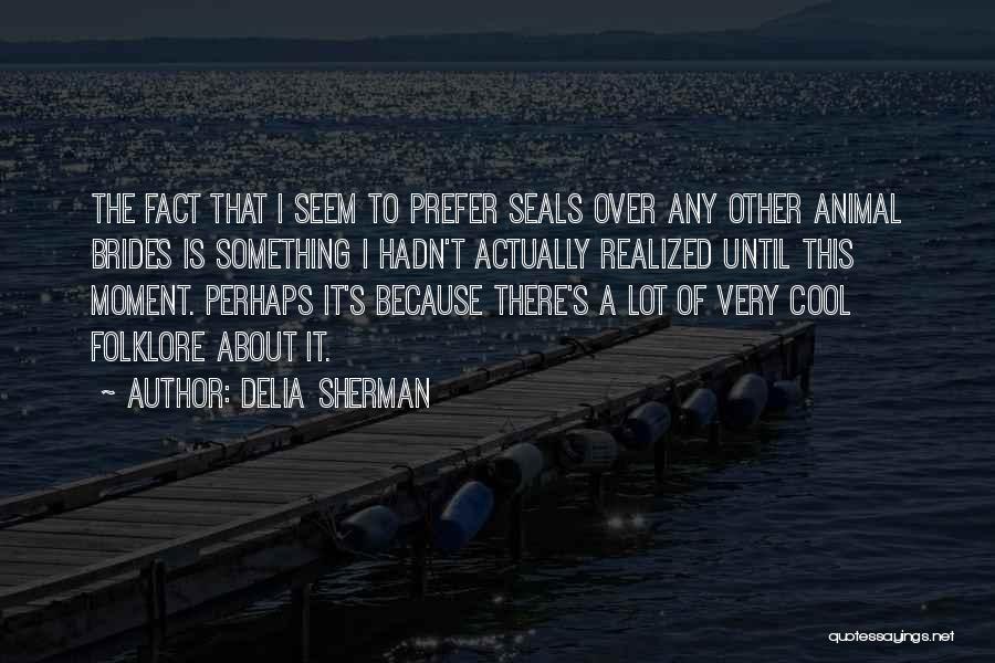 Delia Sherman Quotes: The Fact That I Seem To Prefer Seals Over Any Other Animal Brides Is Something I Hadn't Actually Realized Until