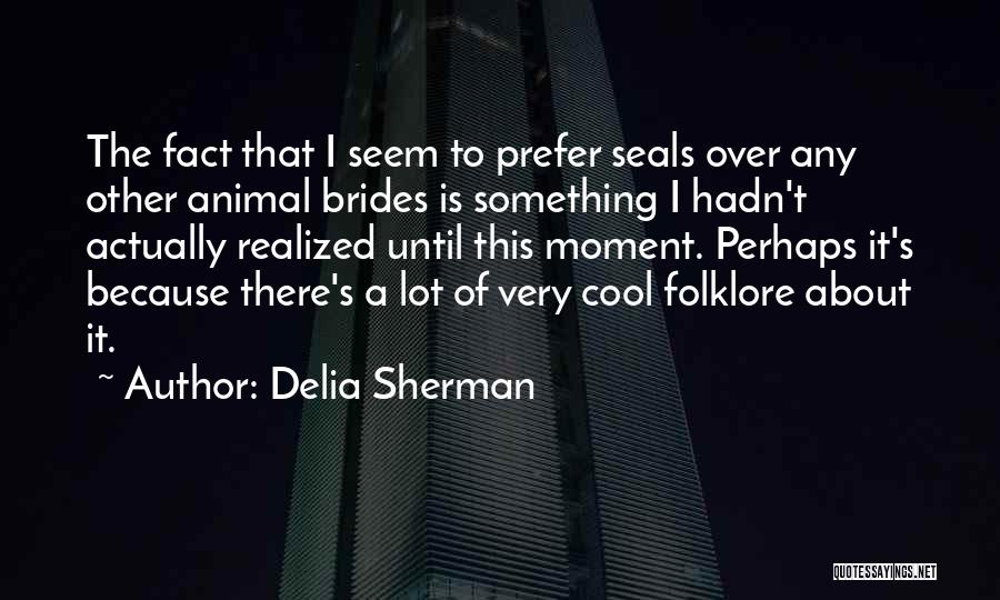 Delia Sherman Quotes: The Fact That I Seem To Prefer Seals Over Any Other Animal Brides Is Something I Hadn't Actually Realized Until