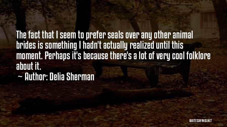 Delia Sherman Quotes: The Fact That I Seem To Prefer Seals Over Any Other Animal Brides Is Something I Hadn't Actually Realized Until