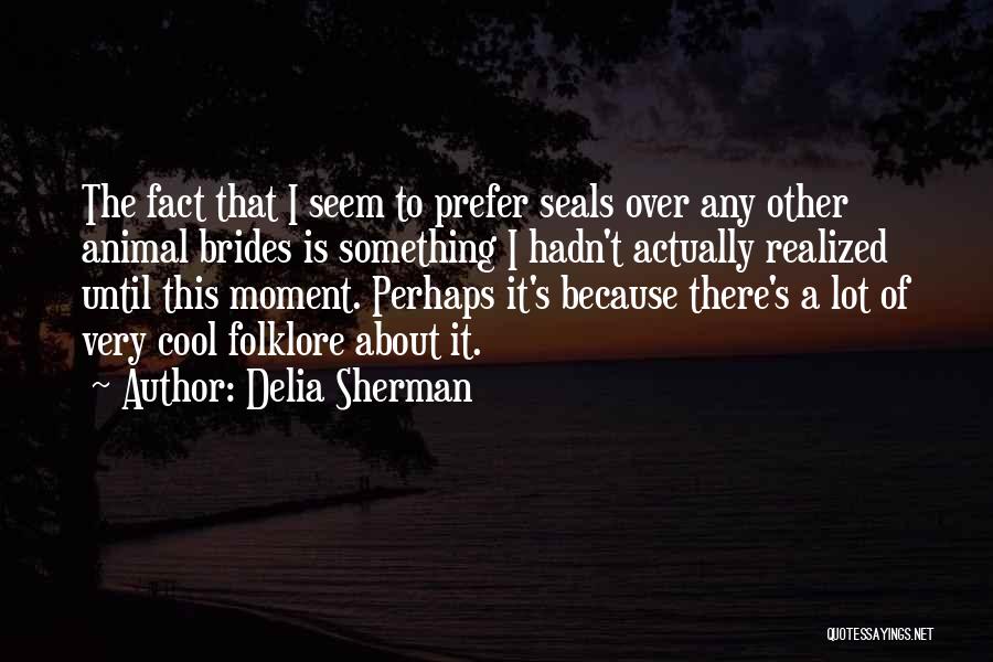 Delia Sherman Quotes: The Fact That I Seem To Prefer Seals Over Any Other Animal Brides Is Something I Hadn't Actually Realized Until