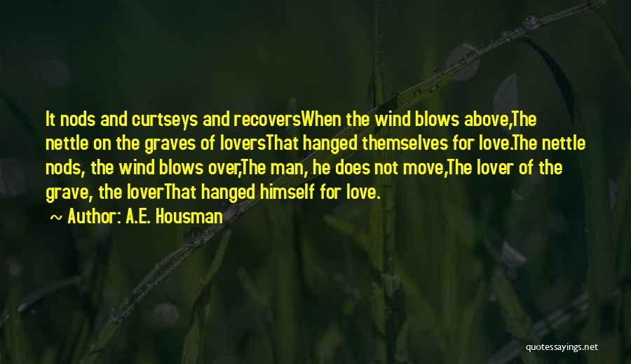 A.E. Housman Quotes: It Nods And Curtseys And Recoverswhen The Wind Blows Above,the Nettle On The Graves Of Loversthat Hanged Themselves For Love.the