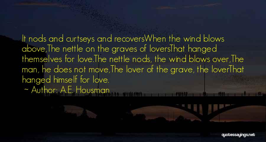 A.E. Housman Quotes: It Nods And Curtseys And Recoverswhen The Wind Blows Above,the Nettle On The Graves Of Loversthat Hanged Themselves For Love.the