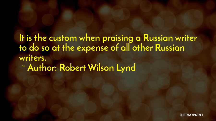 Robert Wilson Lynd Quotes: It Is The Custom When Praising A Russian Writer To Do So At The Expense Of All Other Russian Writers.