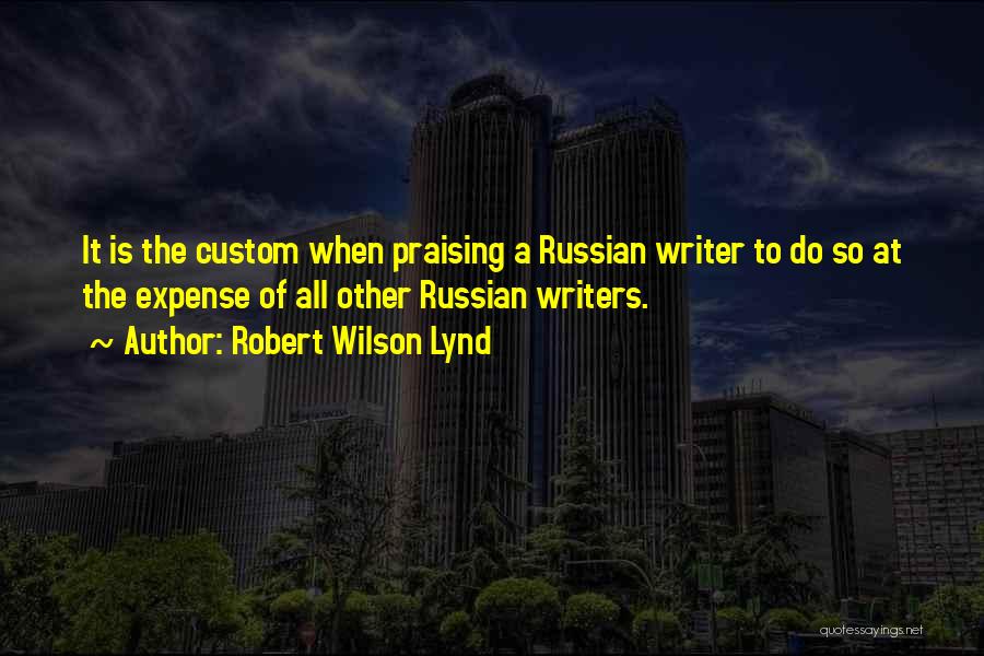 Robert Wilson Lynd Quotes: It Is The Custom When Praising A Russian Writer To Do So At The Expense Of All Other Russian Writers.