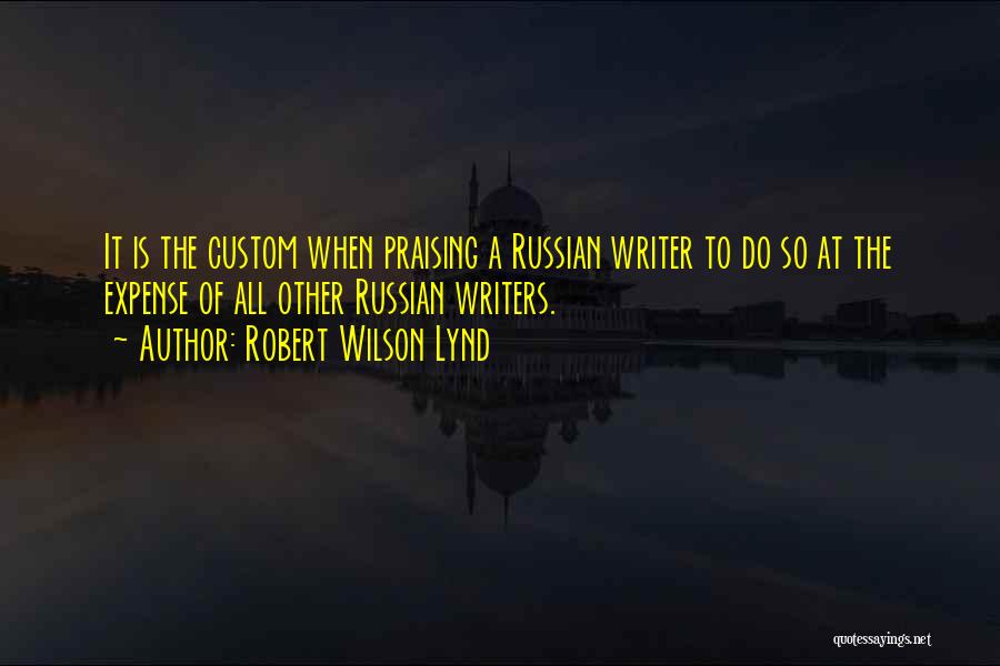 Robert Wilson Lynd Quotes: It Is The Custom When Praising A Russian Writer To Do So At The Expense Of All Other Russian Writers.