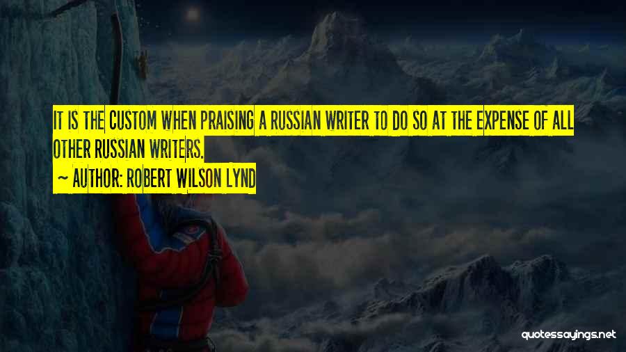 Robert Wilson Lynd Quotes: It Is The Custom When Praising A Russian Writer To Do So At The Expense Of All Other Russian Writers.