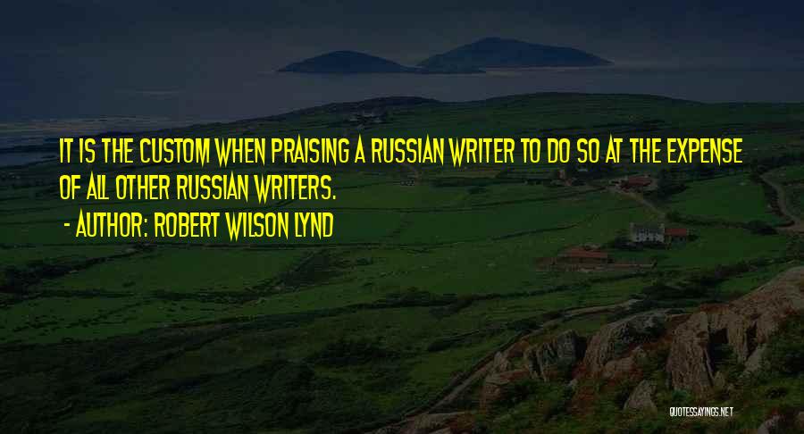 Robert Wilson Lynd Quotes: It Is The Custom When Praising A Russian Writer To Do So At The Expense Of All Other Russian Writers.