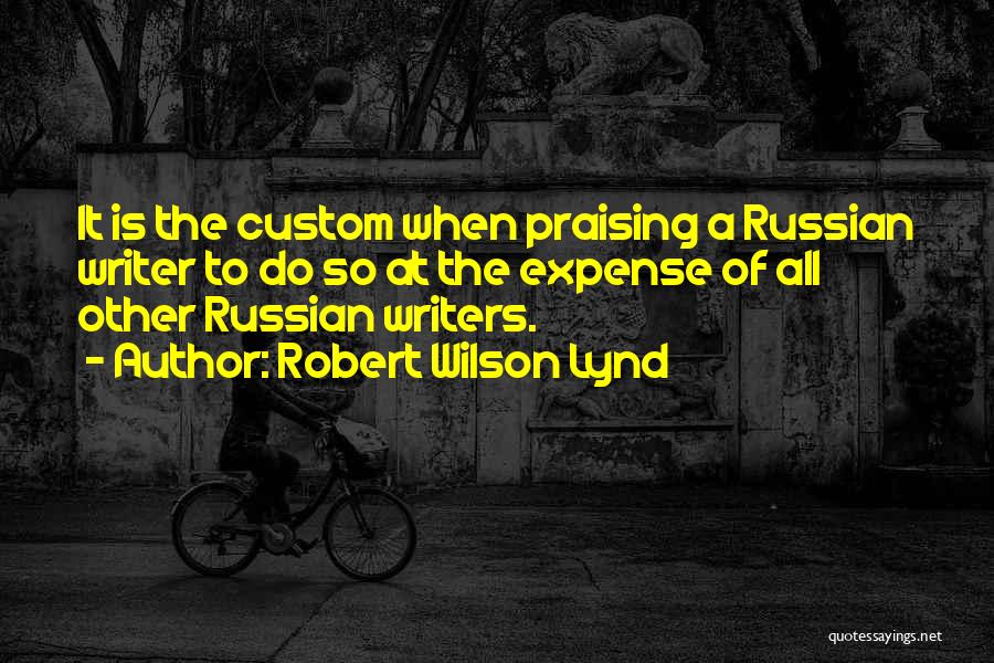 Robert Wilson Lynd Quotes: It Is The Custom When Praising A Russian Writer To Do So At The Expense Of All Other Russian Writers.