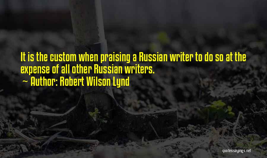 Robert Wilson Lynd Quotes: It Is The Custom When Praising A Russian Writer To Do So At The Expense Of All Other Russian Writers.