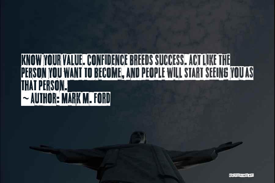 Mark M. Ford Quotes: Know Your Value. Confidence Breeds Success. Act Like The Person You Want To Become, And People Will Start Seeing You