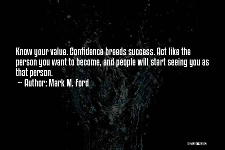 Mark M. Ford Quotes: Know Your Value. Confidence Breeds Success. Act Like The Person You Want To Become, And People Will Start Seeing You