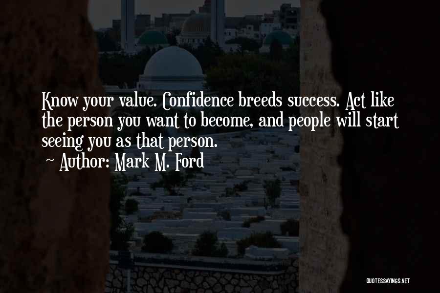 Mark M. Ford Quotes: Know Your Value. Confidence Breeds Success. Act Like The Person You Want To Become, And People Will Start Seeing You