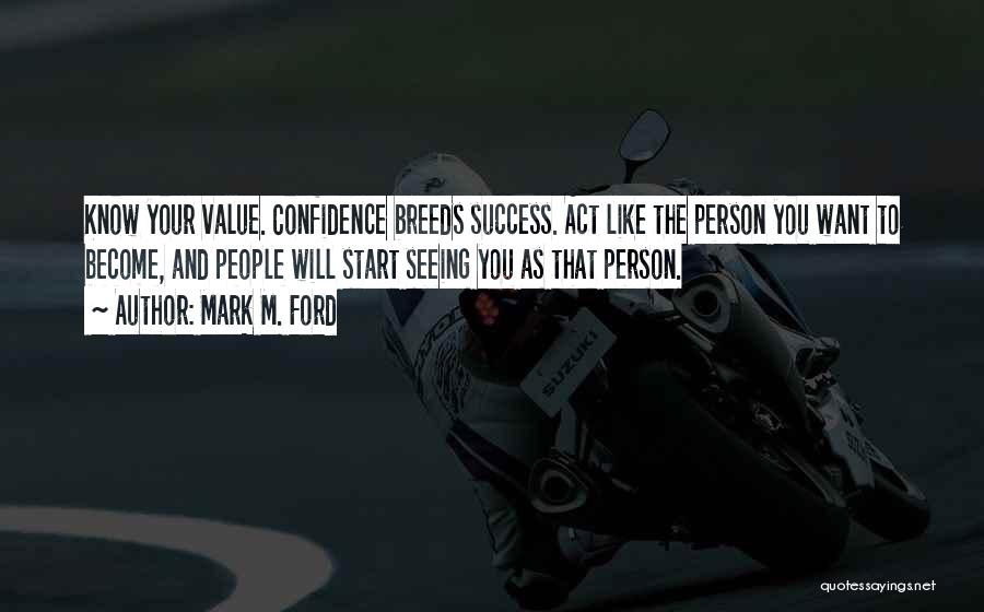 Mark M. Ford Quotes: Know Your Value. Confidence Breeds Success. Act Like The Person You Want To Become, And People Will Start Seeing You