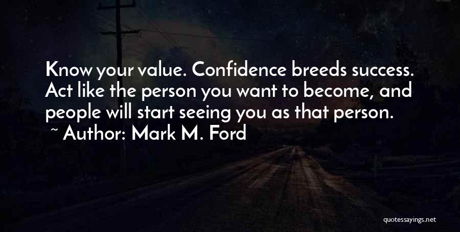 Mark M. Ford Quotes: Know Your Value. Confidence Breeds Success. Act Like The Person You Want To Become, And People Will Start Seeing You