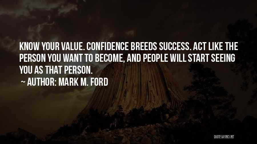 Mark M. Ford Quotes: Know Your Value. Confidence Breeds Success. Act Like The Person You Want To Become, And People Will Start Seeing You