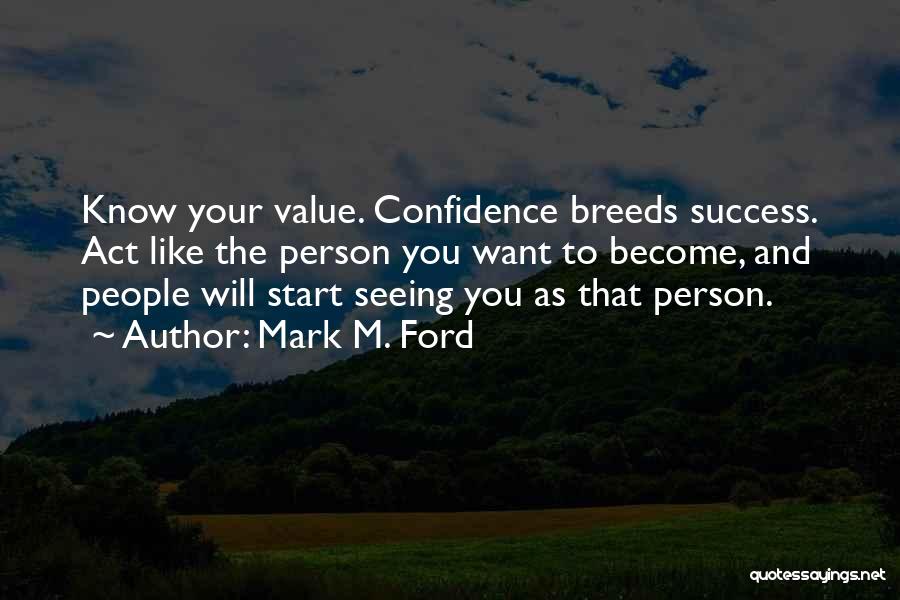 Mark M. Ford Quotes: Know Your Value. Confidence Breeds Success. Act Like The Person You Want To Become, And People Will Start Seeing You