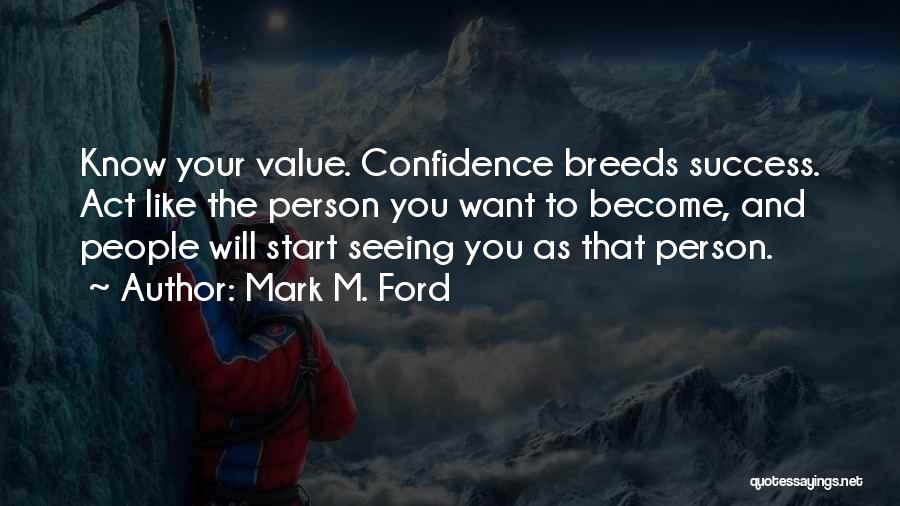 Mark M. Ford Quotes: Know Your Value. Confidence Breeds Success. Act Like The Person You Want To Become, And People Will Start Seeing You