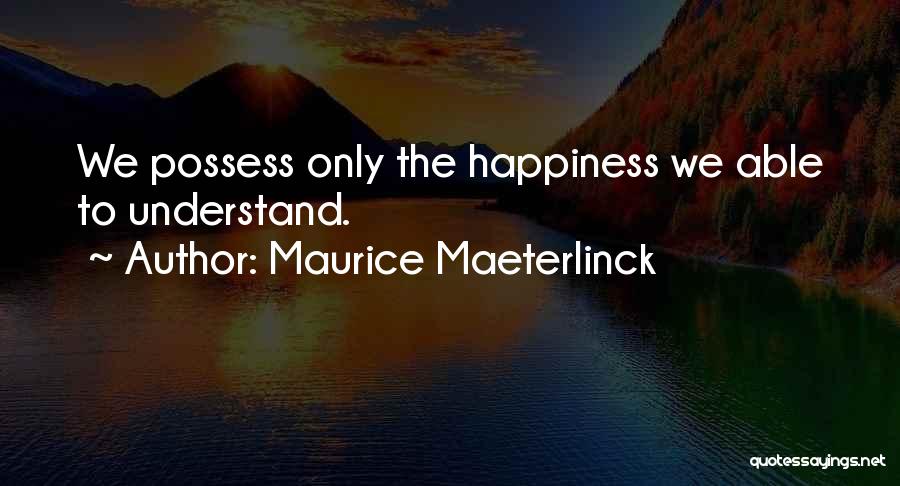 Maurice Maeterlinck Quotes: We Possess Only The Happiness We Able To Understand.