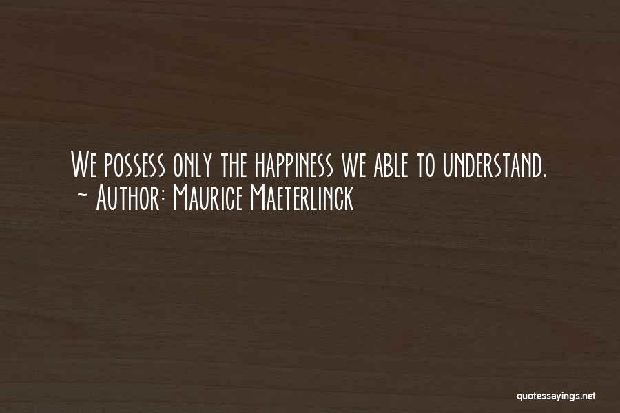 Maurice Maeterlinck Quotes: We Possess Only The Happiness We Able To Understand.