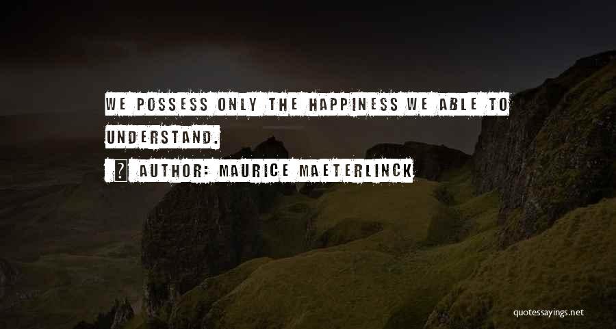 Maurice Maeterlinck Quotes: We Possess Only The Happiness We Able To Understand.