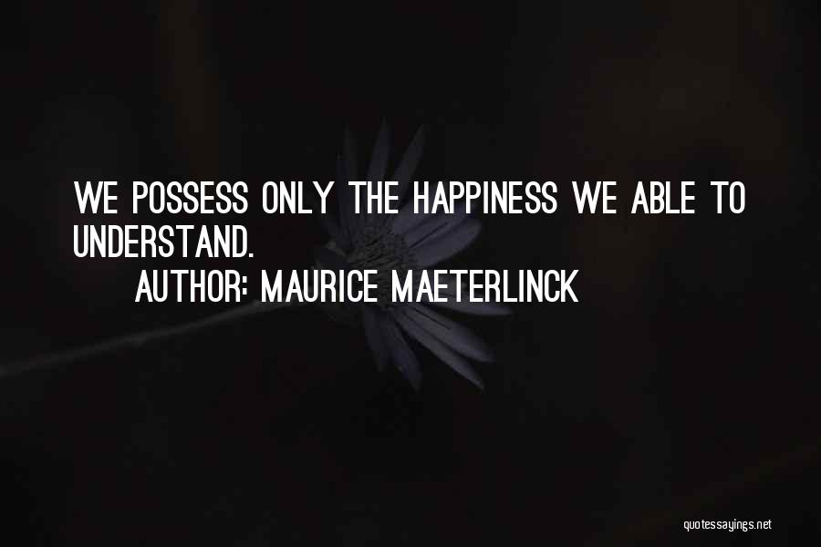 Maurice Maeterlinck Quotes: We Possess Only The Happiness We Able To Understand.