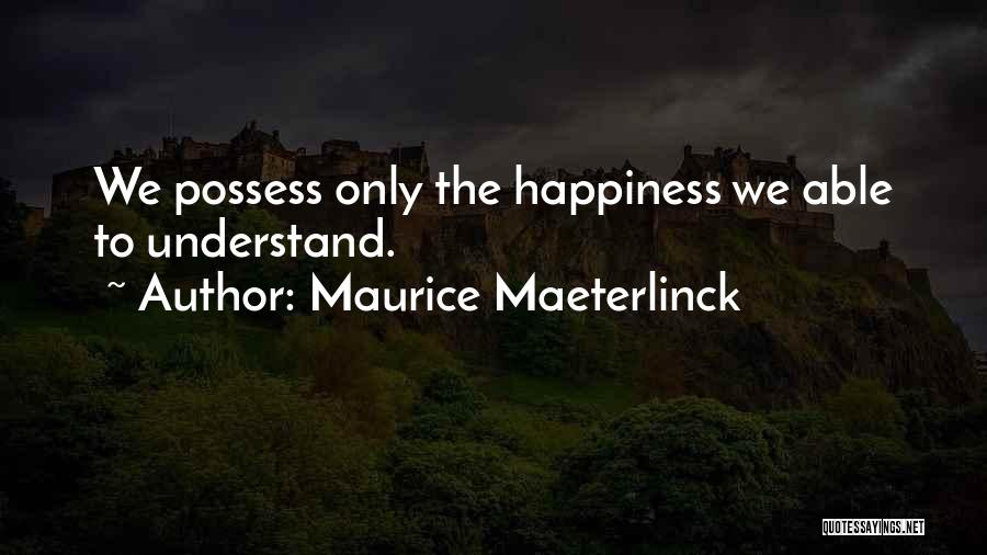 Maurice Maeterlinck Quotes: We Possess Only The Happiness We Able To Understand.