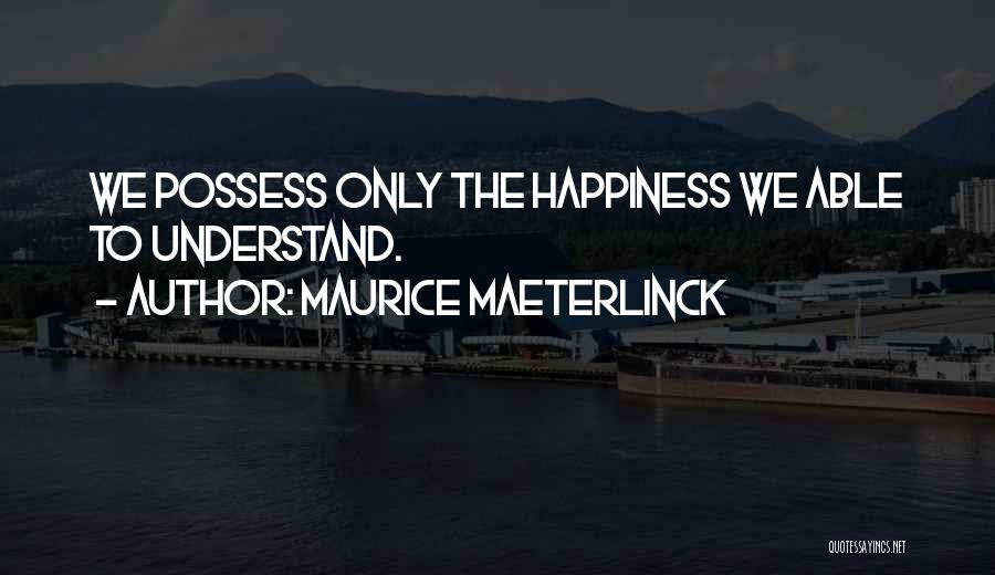 Maurice Maeterlinck Quotes: We Possess Only The Happiness We Able To Understand.