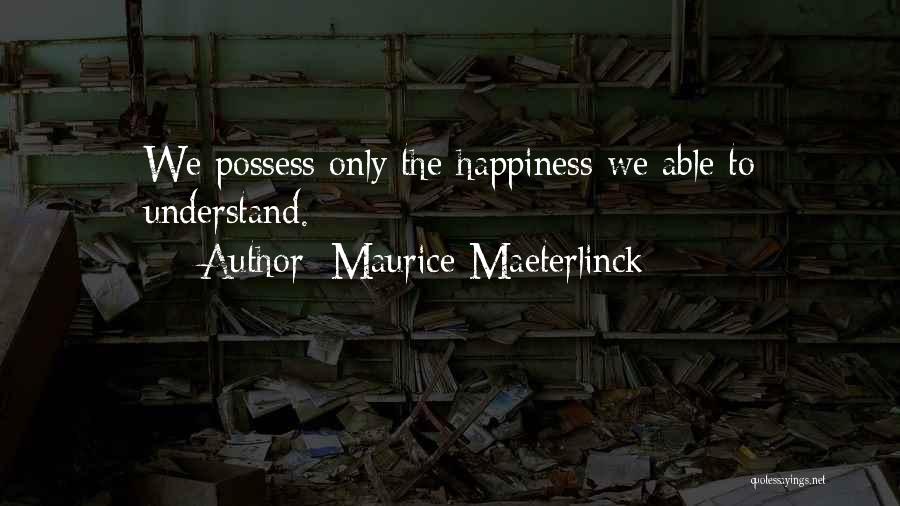 Maurice Maeterlinck Quotes: We Possess Only The Happiness We Able To Understand.