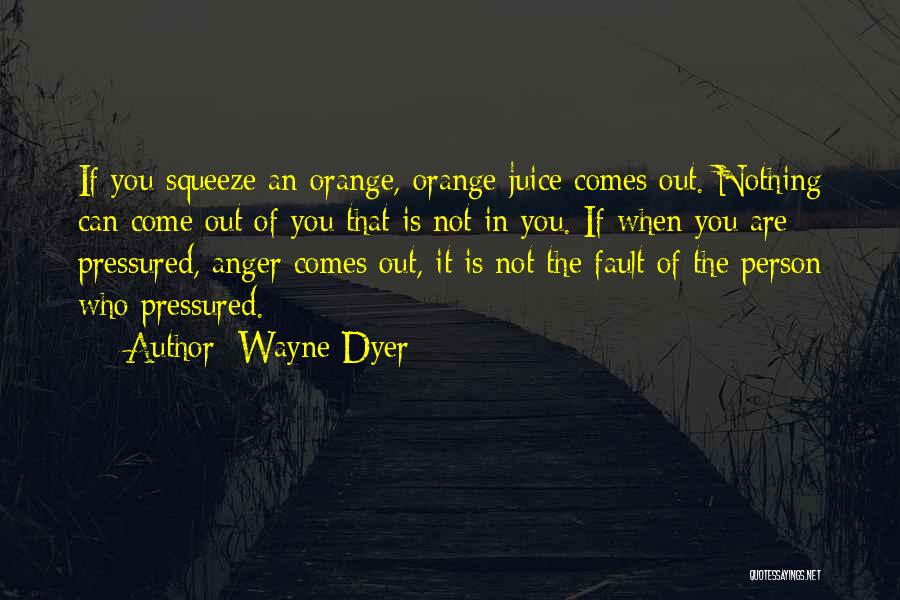Wayne Dyer Quotes: If You Squeeze An Orange, Orange Juice Comes Out. Nothing Can Come Out Of You That Is Not In You.
