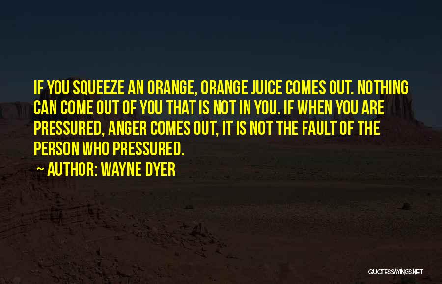 Wayne Dyer Quotes: If You Squeeze An Orange, Orange Juice Comes Out. Nothing Can Come Out Of You That Is Not In You.