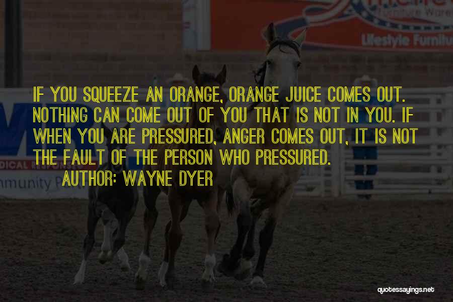 Wayne Dyer Quotes: If You Squeeze An Orange, Orange Juice Comes Out. Nothing Can Come Out Of You That Is Not In You.