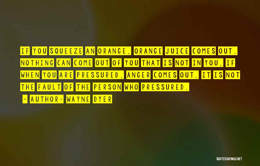 Wayne Dyer Quotes: If You Squeeze An Orange, Orange Juice Comes Out. Nothing Can Come Out Of You That Is Not In You.
