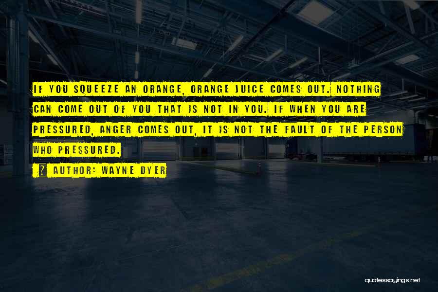 Wayne Dyer Quotes: If You Squeeze An Orange, Orange Juice Comes Out. Nothing Can Come Out Of You That Is Not In You.